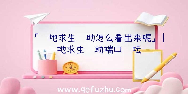 「绝地求生辅助怎么看出来呢」|绝地求生辅助端口论坛